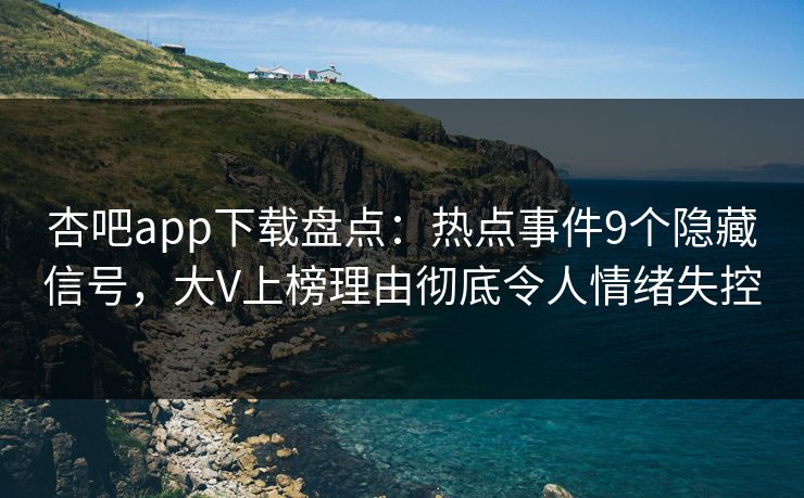 杏吧app下载盘点:热点事件9个隐藏信号,大V上榜理由彻底令人情绪失控