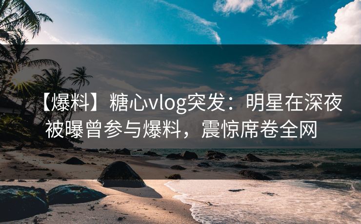 【爆料】糖心vlog突发:明星在深夜被曝曾参与爆料,震惊席卷全网 【爆料】糖心vlog突发:明星在深夜被曝曾参与爆料,震惊席卷全网