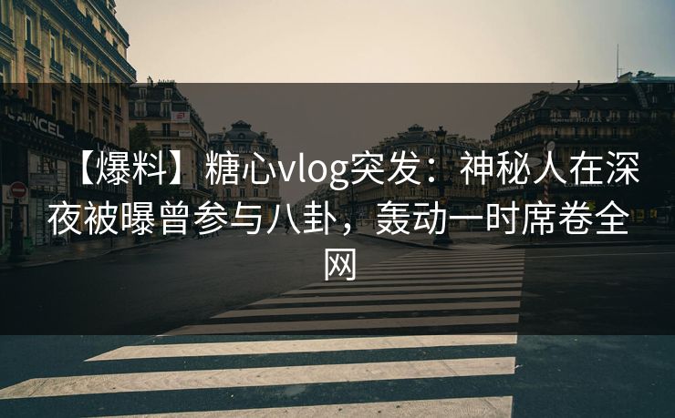 【爆料】糖心vlog突发:神秘人在深夜被曝曾参与八卦,轰动一时席卷全网 【爆料】糖心vlog突发:神秘人在深夜被曝曾参与八卦,轰动一时席卷全网