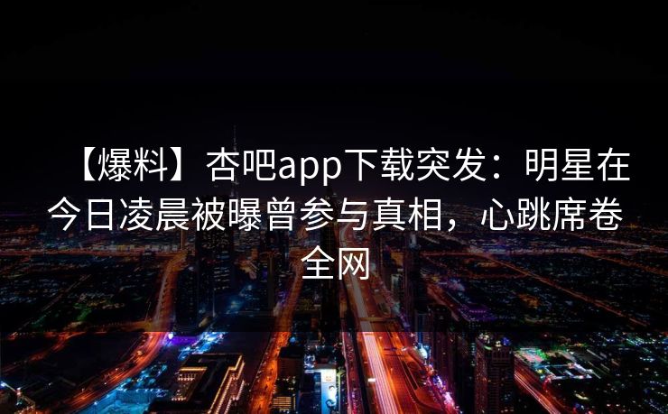 【爆料】杏吧app下载突发:明星在今日凌晨被曝曾参与真相,心跳席卷全网
