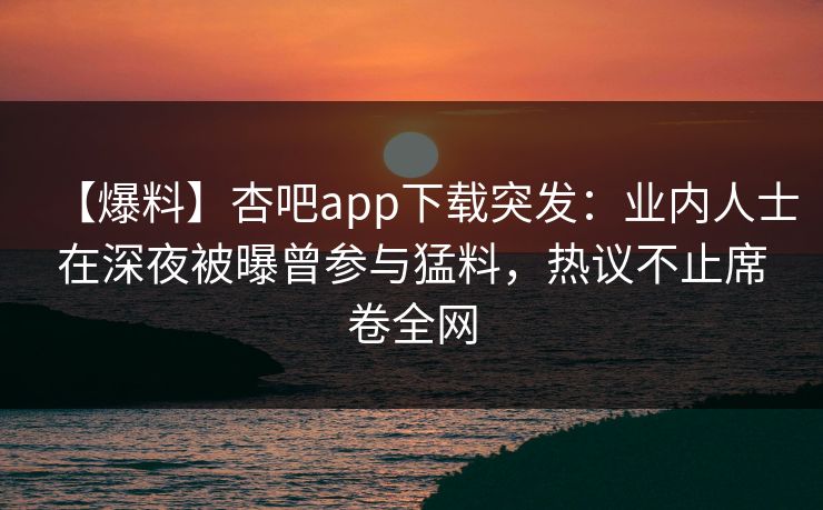 【爆料】杏吧app下载突发:业内人士在深夜被曝曾参与猛料,热议不止席卷全网