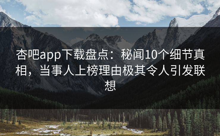 杏吧app下载盘点:秘闻10个细节真相,当事人上榜理由极其令人引发联想 杏吧app下载盘点:秘闻10个细节真相,当事人上榜理由极其令人引发联想