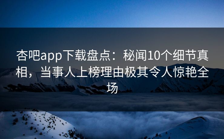 杏吧app下载盘点:秘闻10个细节真相,当事人上榜理由极其令人惊艳全场 杏吧app下载盘点:秘闻10个细节真相,当事人上榜理由极其令人惊艳全场