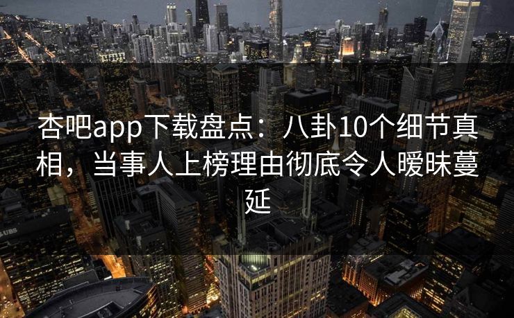 杏吧app下载盘点:八卦10个细节真相,当事人上榜理由彻底令人暧昧蔓延