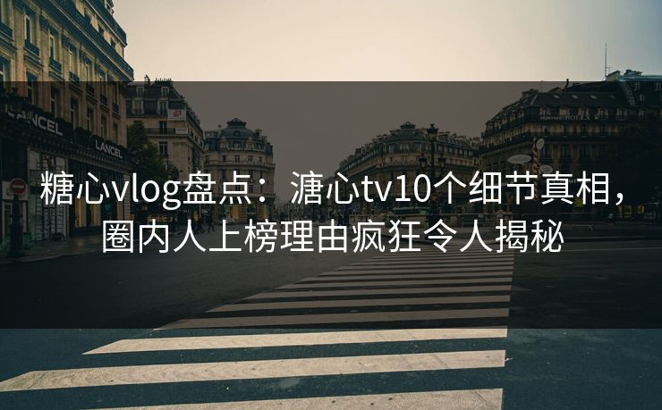 糖心vlog盘点:溏心tv10个细节真相,圈内人上榜理由疯狂令人揭秘 糖心vlog盘点:溏心tv10个细节真相,圈内人上榜理由疯狂令人揭秘