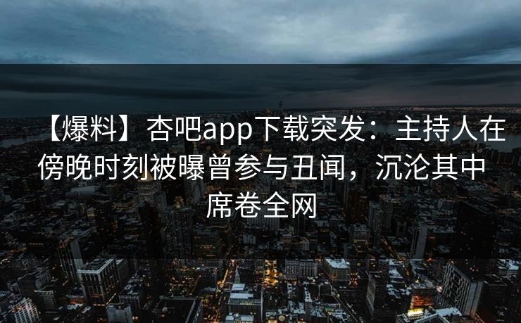 【爆料】杏吧app下载突发:主持人在傍晚时刻被曝曾参与丑闻,沉沦其中席卷全网 【爆料】杏吧app下载突发:主持人在傍晚时刻被曝曾参与丑闻,沉沦其中席卷全网