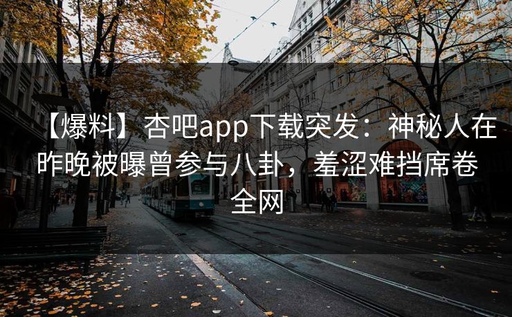 【爆料】杏吧app下载突发：神秘人在昨晚被曝曾参与八卦，羞涩难挡席卷全网