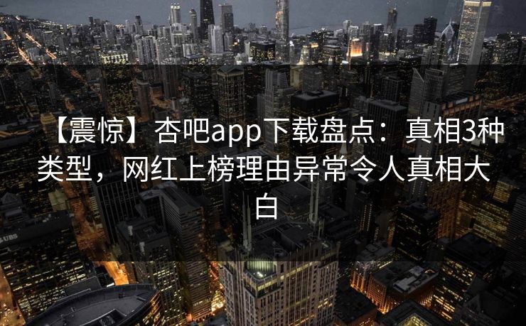 【震惊】杏吧app下载盘点：真相3种类型，网红上榜理由异常令人真相大白
