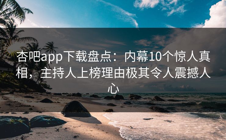 杏吧app下载盘点：内幕10个惊人真相，主持人上榜理由极其令人震撼人心