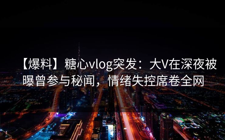 【爆料】糖心vlog突发:大V在深夜被曝曾参与秘闻,情绪失控席卷全网