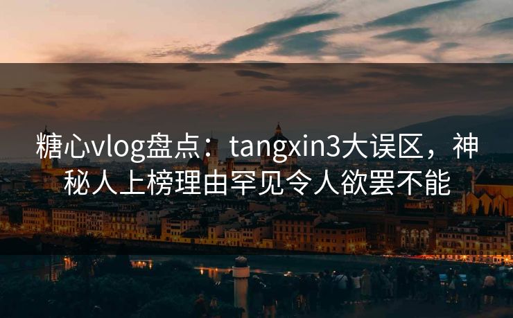 糖心vlog盘点:tangxin3大误区,神秘人上榜理由罕见令人欲罢不能