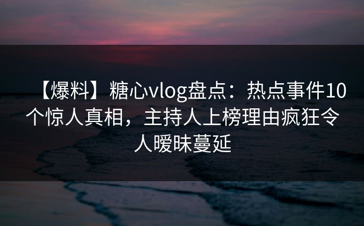 【爆料】糖心vlog盘点:热点事件10个惊人真相,主持人上榜理由疯狂令人暧昧蔓延