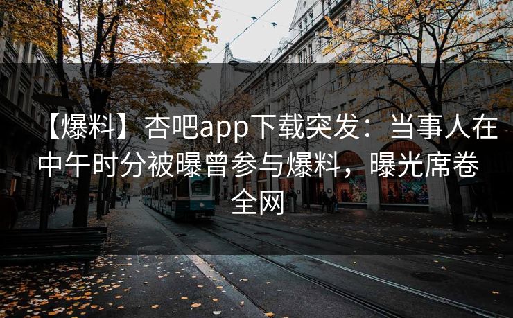 【爆料】杏吧app下载突发：当事人在中午时分被曝曾参与爆料，曝光席卷全网