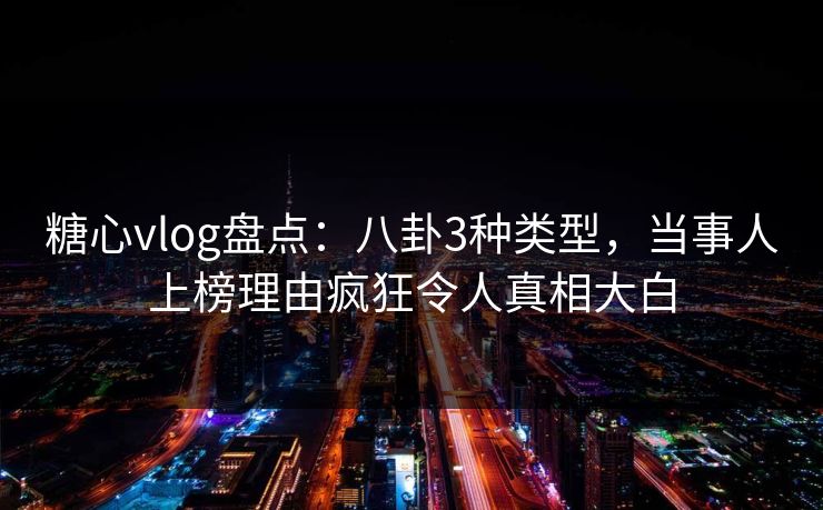 糖心vlog盘点:八卦3种类型,当事人上榜理由疯狂令人真相大白