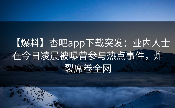 【爆料】杏吧app下载突发：业内人士在今日凌晨被曝曾参与热点事件，炸裂席卷全网