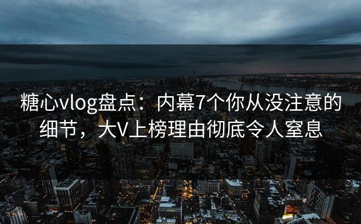糖心vlog盘点:内幕7个你从没注意的细节,大V上榜理由彻底令人窒息