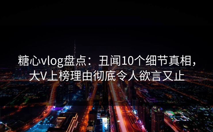 糖心vlog盘点:丑闻10个细节真相,大V上榜理由彻底令人欲言又止