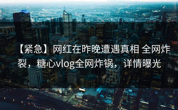 【紧急】网红在昨晚遭遇真相 全网炸裂，糖心vlog全网炸锅，详情曝光