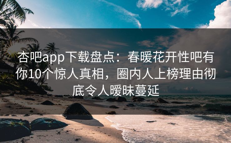 杏吧app下载盘点：春暖花开性吧有你10个惊人真相，圈内人上榜理由彻底令人暧昧蔓延