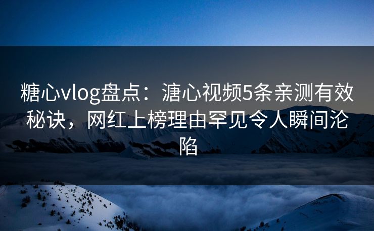 糖心vlog盘点：溏心视频5条亲测有效秘诀，网红上榜理由罕见令人瞬间沦陷
