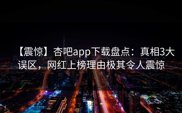 【震惊】杏吧app下载盘点：真相3大误区，网红上榜理由极其令人震惊