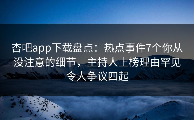 杏吧app下载盘点：热点事件7个你从没注意的细节，主持人上榜理由罕见令人争议四起