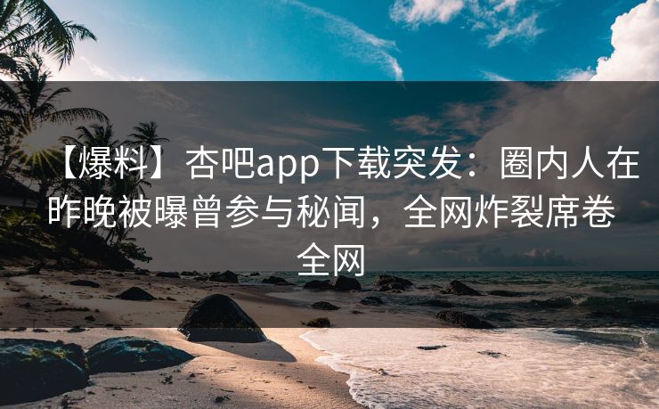 【爆料】杏吧app下载突发：圈内人在昨晚被曝曾参与秘闻，全网炸裂席卷全网