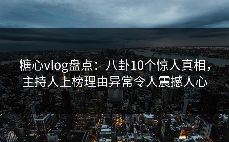 糖心vlog盘点:八卦10个惊人真相,主持人上榜理由异常令人震撼人心
