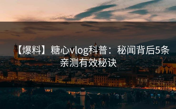 【爆料】糖心vlog科普:秘闻背后5条亲测有效秘诀