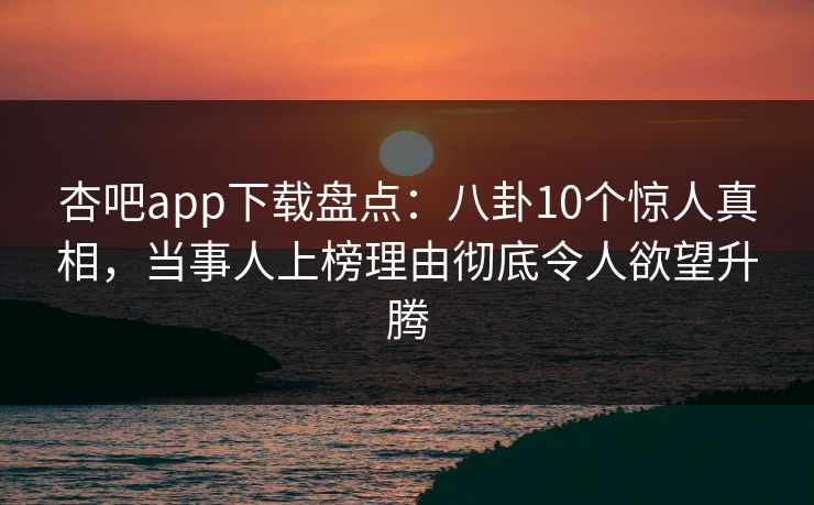 杏吧app下载盘点:八卦10个惊人真相,当事人上榜理由彻底令人欲望升腾 杏吧app下载盘点:八卦10个惊人真相,当事人上榜理由彻底令人欲望升腾