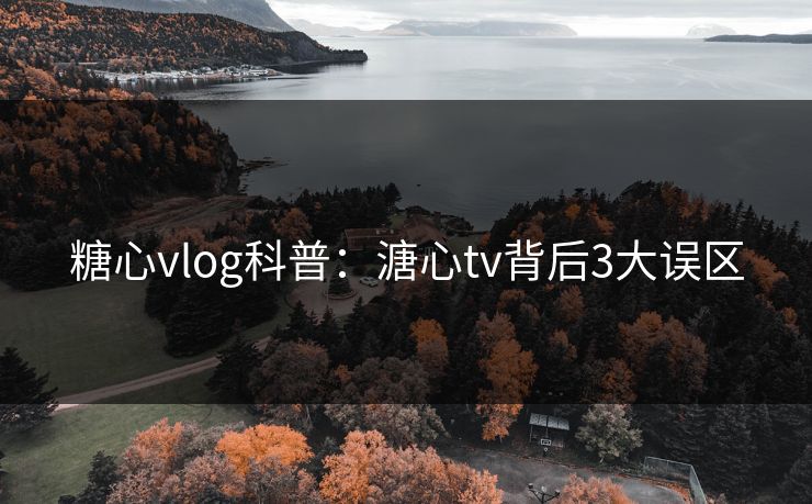 糖心vlog科普:溏心tv背后3大误区 糖心vlog科普:溏心tv背后3大误区