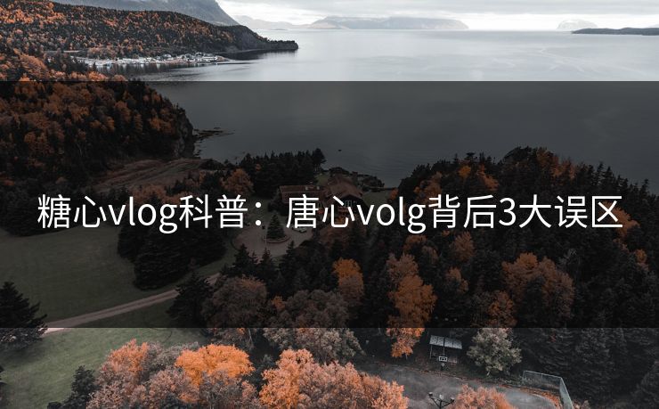 糖心vlog科普:唐心volg背后3大误区 糖心vlog科普:唐心volg背后3大误区
