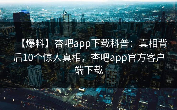 【爆料】杏吧app下载科普：真相背后10个惊人真相，杏吧app官方客户端下载