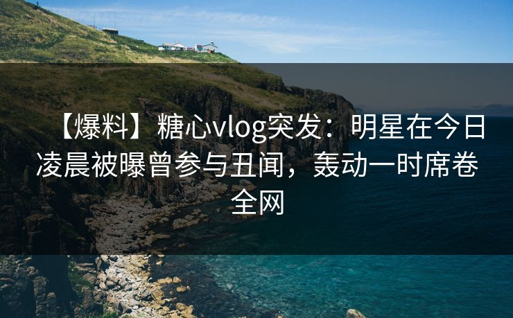 【爆料】糖心vlog突发:明星在今日凌晨被曝曾参与丑闻,轰动一时席卷全网 【爆料】糖心vlog突发:明星在今日凌晨被曝曾参与丑闻,轰动一时席卷全网