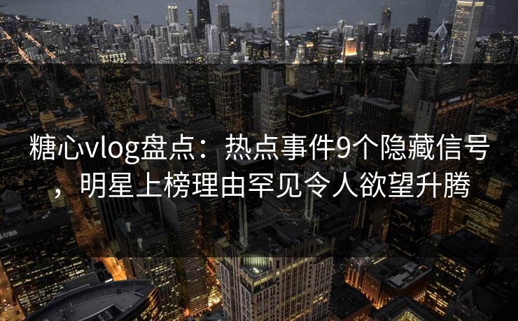 糖心vlog盘点：热点事件9个隐藏信号，明星上榜理由罕见令人欲望升腾