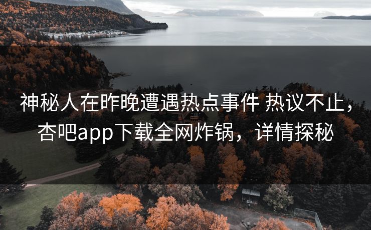 神秘人在昨晚遭遇热点事件 热议不止，杏吧app下载全网炸锅，详情探秘