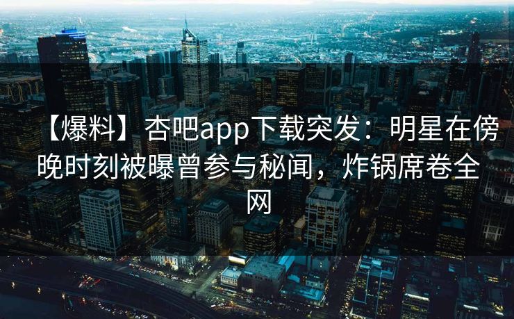【爆料】杏吧app下载突发：明星在傍晚时刻被曝曾参与秘闻，炸锅席卷全网