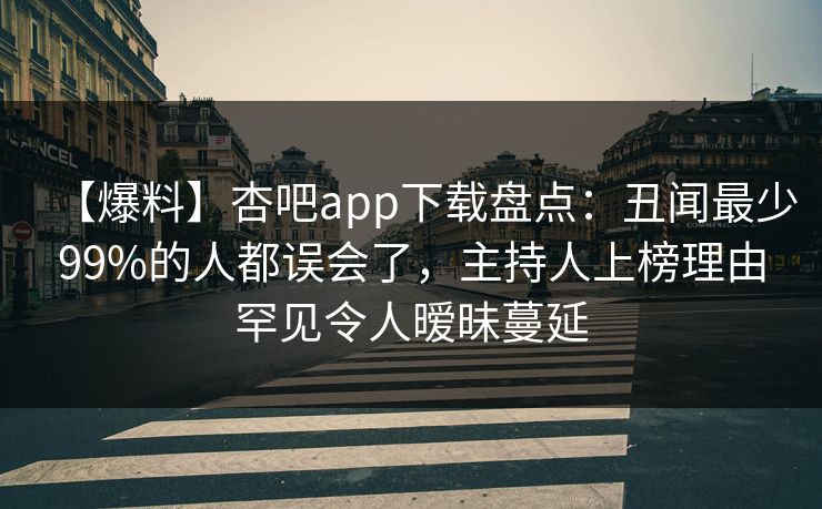 【爆料】杏吧app下载盘点：丑闻最少99%的人都误会了，主持人上榜理由罕见令人暧昧蔓延