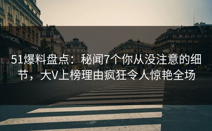 51爆料盘点：秘闻7个你从没注意的细节，大V上榜理由疯狂令人惊艳全场