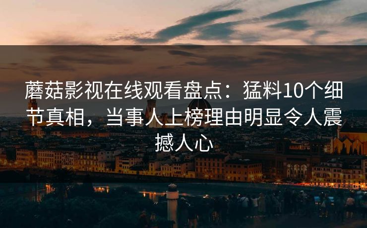 蘑菇影视在线观看盘点：猛料10个细节真相，当事人上榜理由明显令人震撼人心