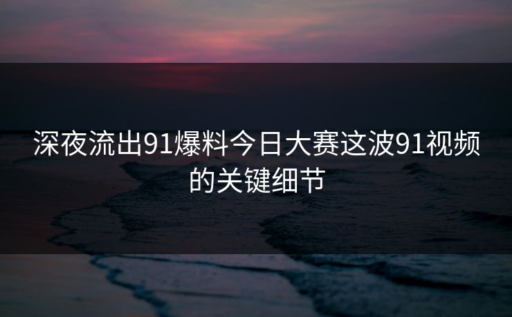 深夜流出91爆料今日大赛这波91视频的关键细节