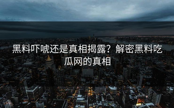黑料吓唬还是真相揭露？解密黑料吃瓜网的真相