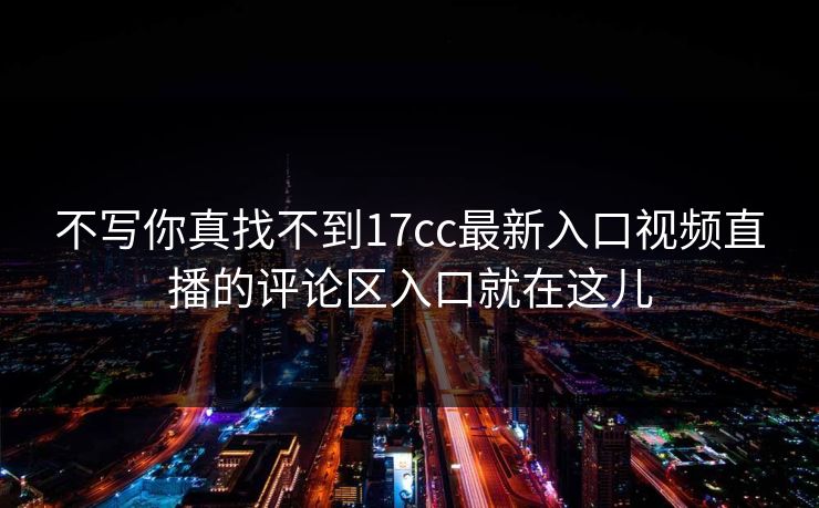 不写你真找不到17cc最新入口视频直播的评论区入口就在这儿