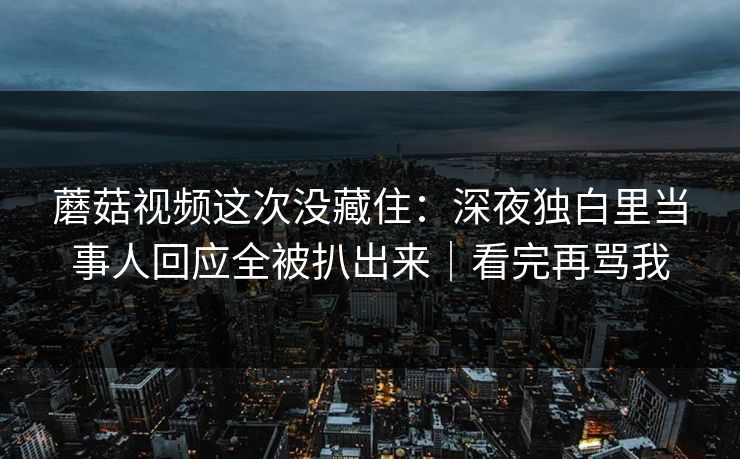 蘑菇视频这次没藏住：深夜独白里当事人回应全被扒出来｜看完再骂我