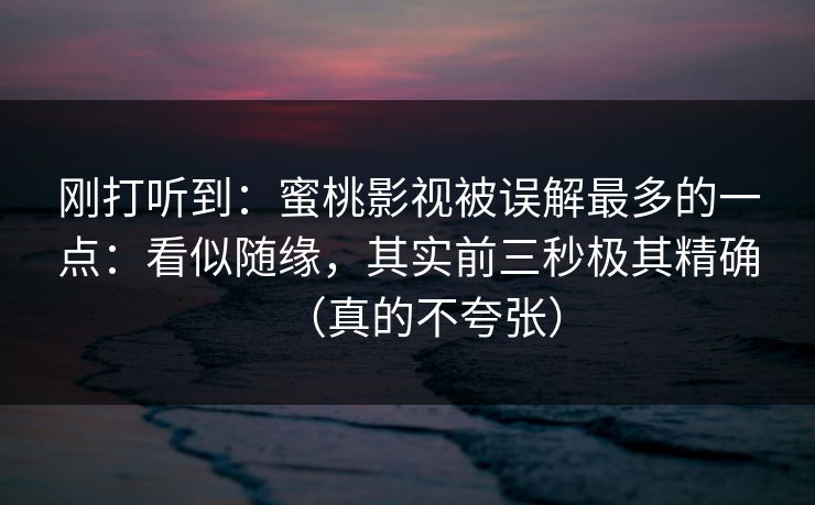刚打听到：蜜桃影视被误解最多的一点：看似随缘，其实前三秒极其精确（真的不夸张）