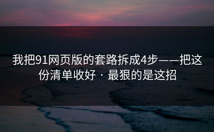 我把91网页版的套路拆成4步——把这份清单收好 · 最狠的是这招