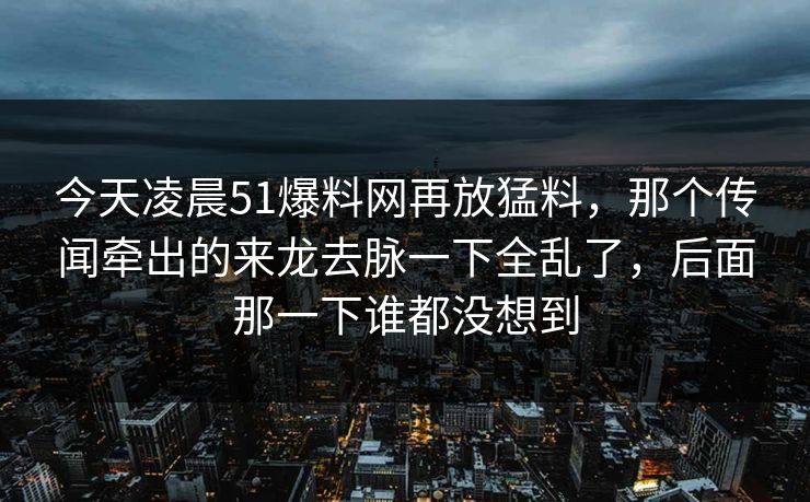 今天凌晨51爆料网再放猛料,那个传闻牵出的来龙去脉一下全乱了,后面那一下谁都没想到