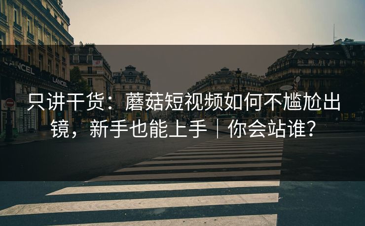 只讲干货:蘑菇短视频如何不尴尬出镜,新手也能上手|你会站谁?