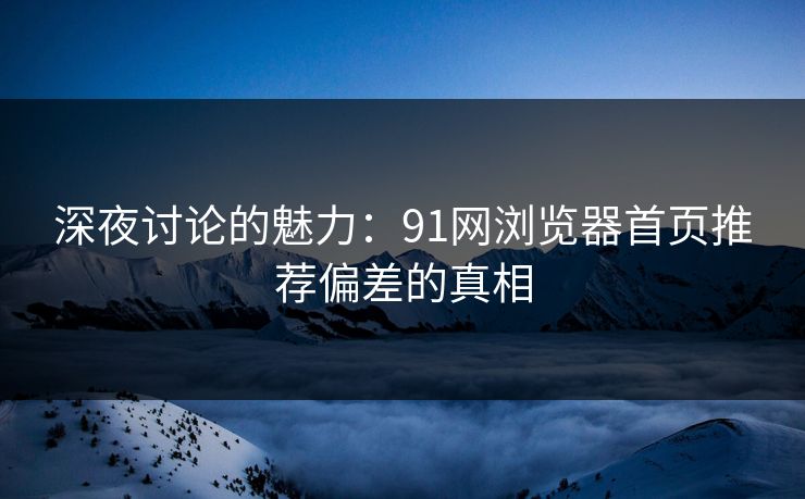 深夜讨论的魅力:91网浏览器首页推荐偏差的真相