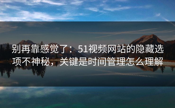 别再靠感觉了：51视频网站的隐藏选项不神秘，关键是时间管理怎么理解